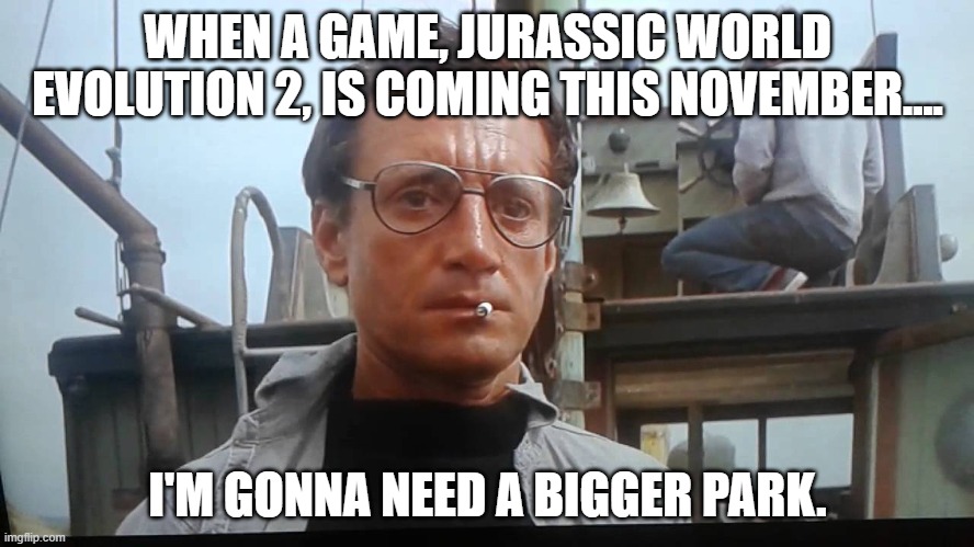We're Gonna Need a Bigger Boat: Jurassic World Evolution 2 |  WHEN A GAME, JURASSIC WORLD EVOLUTION 2, IS COMING THIS NOVEMBER.... I'M GONNA NEED A BIGGER PARK. | image tagged in we're gonna need a bigger boat,jurassic world,video game | made w/ Imgflip meme maker