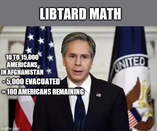 Antony Blinken | LIBTARD MATH; 10 TO 15,000 AMERICANS IN AFGHANISTAN; - 5,000 EVACUATED; = 100 AMERICANS REMAINING | image tagged in antony blinken | made w/ Imgflip meme maker