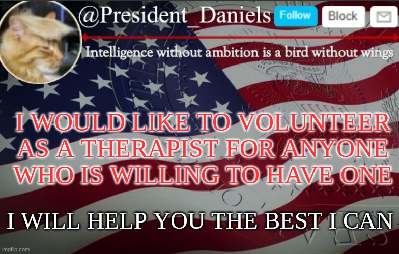President Daniels Announcement Template | I WOULD LIKE TO VOLUNTEER AS A THERAPIST FOR ANYONE WHO IS WILLING TO HAVE ONE; I WILL HELP YOU THE BEST I CAN | image tagged in president daniels announcement template | made w/ Imgflip meme maker