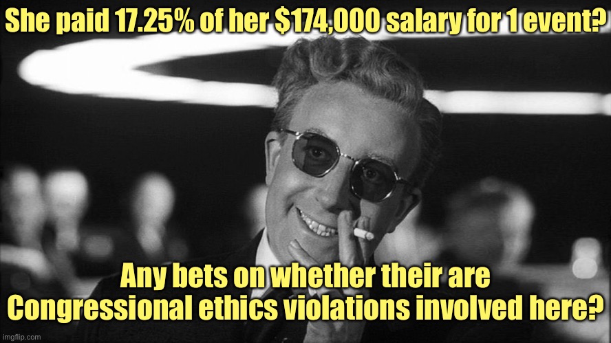 Doctor Strangelove says... | She paid 17.25% of her $174,000 salary for 1 event? Any bets on whether their are Congressional ethics violations involved here? | image tagged in doctor strangelove says | made w/ Imgflip meme maker