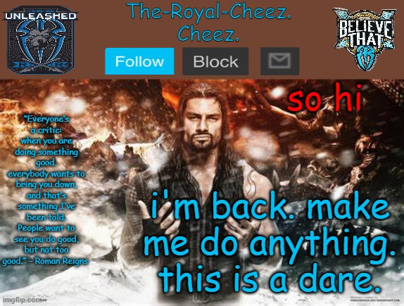 Roman Reigns temp for The Royal Cheez | so hi; i'm back. make me do anything. this is a dare. | image tagged in roman reigns temp for the royal cheez | made w/ Imgflip meme maker