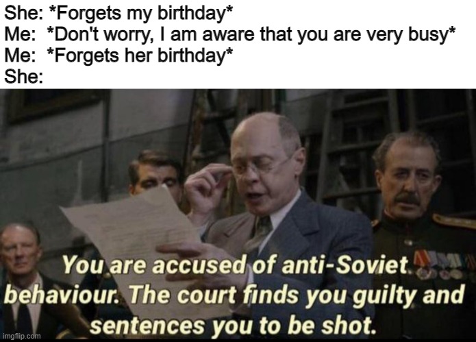 OMG I forgot it | She: *Forgets my birthday*
Me:  *Don't worry, I am aware that you are very busy*
Me:  *Forgets her birthday*
She: | image tagged in you are accused of anti-soviet behavior | made w/ Imgflip meme maker