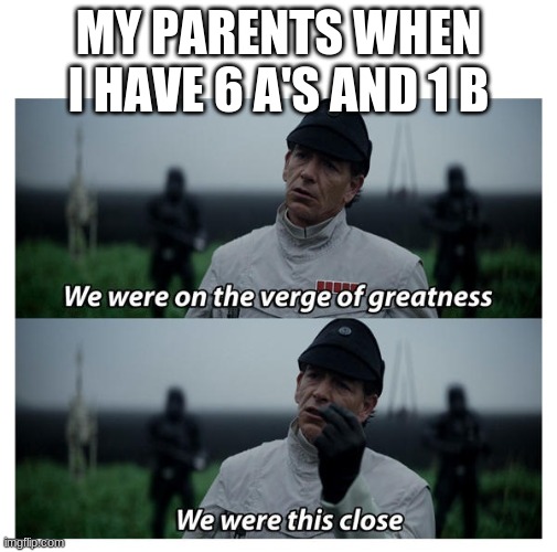 star wars verge of greatness | MY PARENTS WHEN I HAVE 6 A'S AND 1 B | image tagged in star wars verge of greatness | made w/ Imgflip meme maker
