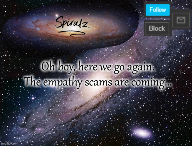 Oh boy, here we go again. The empathy scams are coming... | image tagged in spiralz galaxy template | made w/ Imgflip meme maker