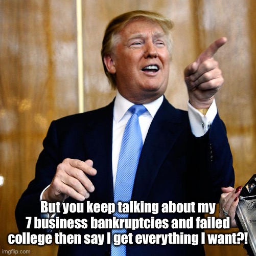 Donal Trump Birthday | But you keep talking about my 7 business bankruptcies and failed college then say I get everything I want?! | image tagged in donal trump birthday | made w/ Imgflip meme maker