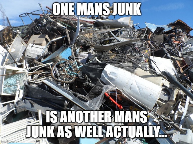 Integrity Junk Removal Fredericton | ONE MANS JUNK; IS ANOTHER MANS JUNK AS WELL ACTUALLY... | image tagged in scrap site | made w/ Imgflip meme maker