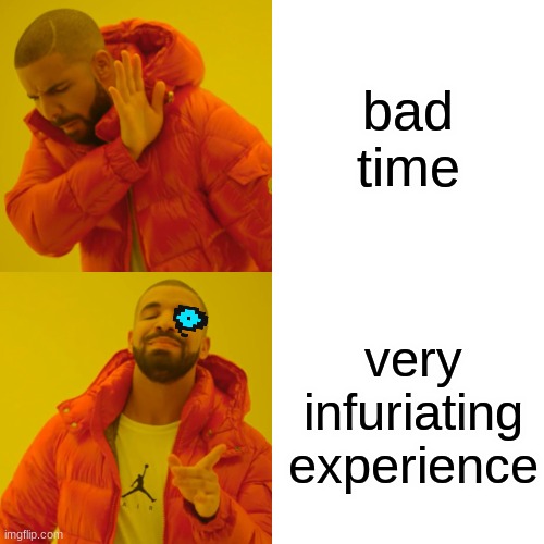 Drake Hotline Bling Meme | bad time; very infuriating experience | image tagged in memes,drake hotline bling | made w/ Imgflip meme maker