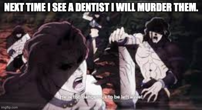 JoJo he is too dangerous to be left alive | NEXT TIME I SEE A DENTIST I WILL MURDER THEM. | image tagged in jojo he is too dangerous to be left alive | made w/ Imgflip meme maker