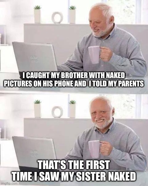 Hide the Pain Harold Meme | I CAUGHT MY BROTHER WITH NAKED PICTURES ON HIS PHONE AND  I TOLD MY PARENTS; THAT’S THE FIRST TIME I SAW MY SISTER NAKED | image tagged in memes,hide the pain harold | made w/ Imgflip meme maker