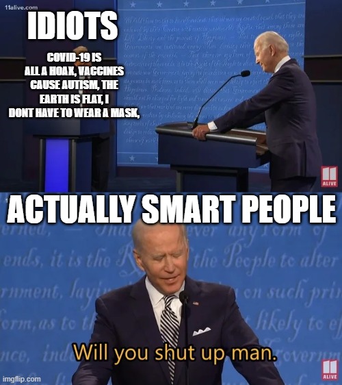 Biden - Will you shut up man | IDIOTS; COVID-19 IS ALL A HOAX, VACCINES CAUSE AUTISM, THE EARTH IS FLAT, I DONT HAVE TO WEAR A MASK, ACTUALLY SMART PEOPLE | image tagged in biden - will you shut up man | made w/ Imgflip meme maker