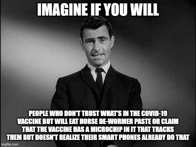 rod serling twilight zone | IMAGINE IF YOU WILL PEOPLE WHO DON'T TRUST WHAT'S IN THE COVID-19 VACCINE BUT WILL EAT HORSE DE-WORMER PASTE OR CLAIM THAT THE VACCINE HAS A | image tagged in rod serling twilight zone | made w/ Imgflip meme maker