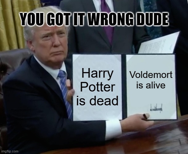 Got it wrong | YOU GOT IT WRONG DUDE; Harry Potter is dead; Voldemort is alive | image tagged in memes,trump bill signing | made w/ Imgflip meme maker