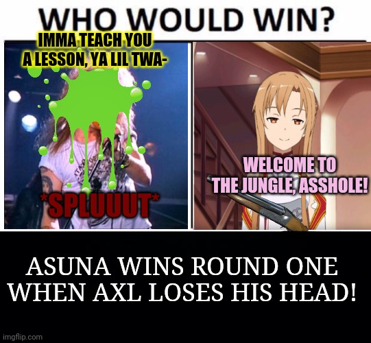 IMMA TEACH YOU A LESSON, YA LIL TWA- WELCOME TO THE JUNGLE, ASSHOLE! *SPLUUUT* ASUNA WINS ROUND ONE WHEN AXL LOSES HIS HEAD! | image tagged in memes,who would win,black background | made w/ Imgflip meme maker