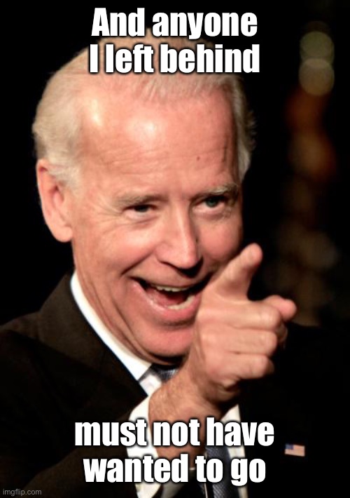 Smilin Biden Meme | And anyone I left behind must not have wanted to go | image tagged in memes,smilin biden | made w/ Imgflip meme maker