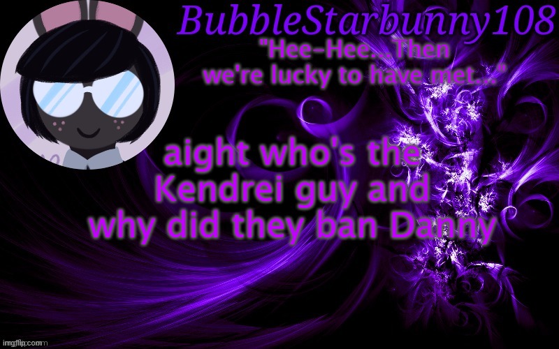 Bubblestarbunny108 template | aight who's the Kendrei guy and why did they ban Danny | image tagged in bubblestarbunny108 template | made w/ Imgflip meme maker