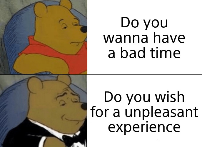 Tuxedo Winnie The Pooh | Do you wanna have a bad time; Do you wish for a unpleasant experience | image tagged in memes,tuxedo winnie the pooh | made w/ Imgflip meme maker