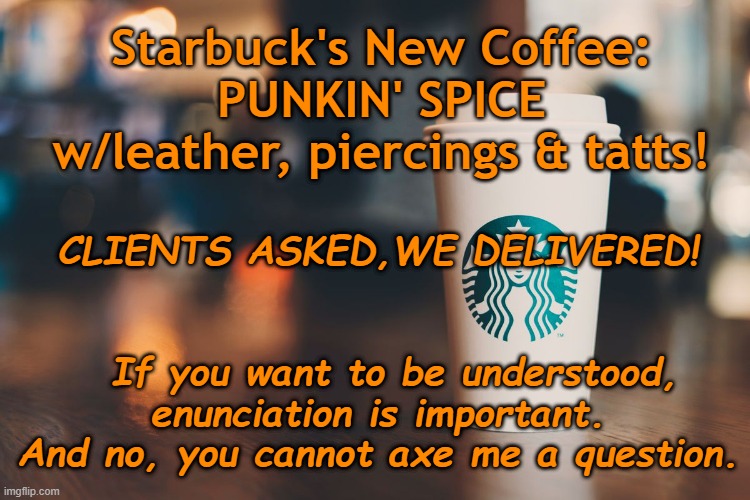PUNKIN' SPICE Coffee | Starbuck's New Coffee:
PUNKIN' SPICE
w/leather, piercings & tatts! CLIENTS ASKED,WE DELIVERED!                         
                               If you want to be understood, enunciation is important. And no, you cannot axe me a question. | image tagged in starbucks,halloween,humor,english teachers,enunciation,proper speech | made w/ Imgflip meme maker