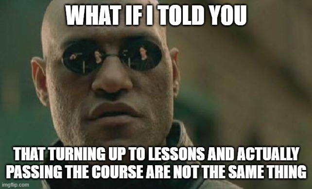 Matrix Morpheus Meme | WHAT IF I TOLD YOU; THAT TURNING UP TO LESSONS AND ACTUALLY PASSING THE COURSE ARE NOT THE SAME THING | image tagged in memes,matrix morpheus | made w/ Imgflip meme maker