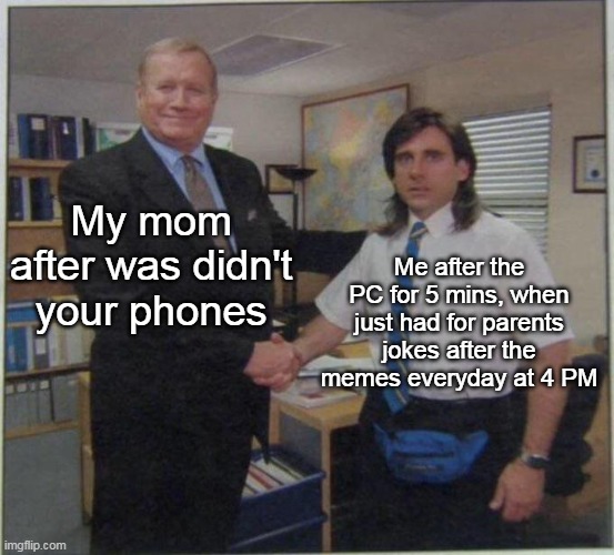 Yes | My mom after was didn't your phones; Me after the PC for 5 mins, when just had for parents jokes after the memes everyday at 4 PM | image tagged in the office handshake | made w/ Imgflip meme maker