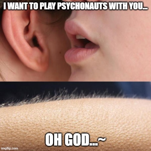 When u get asked to play psychonauts |  I WANT TO PLAY PSYCHONAUTS WITH YOU... OH GOD...~ | image tagged in whisper and goosebumps,psychonauts | made w/ Imgflip meme maker