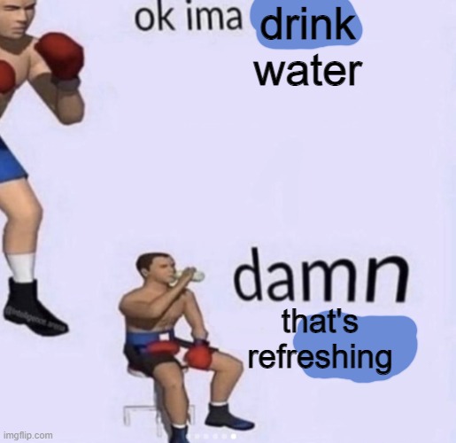 HUMANITY RESTORED | drink water; that's refreshing | image tagged in damn got hands | made w/ Imgflip meme maker