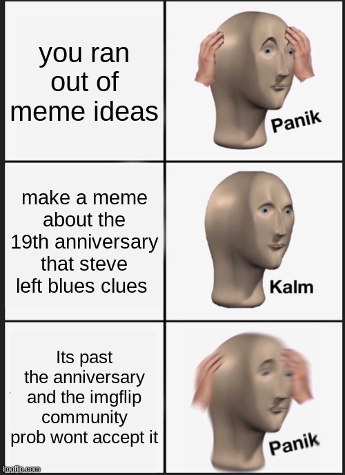 April 25 2002 he left | you ran out of meme ideas; make a meme about the 19th anniversary that steve left blues clues; Its past the anniversary and the imgflip community prob wont accept it | image tagged in memes,panik kalm panik | made w/ Imgflip meme maker
