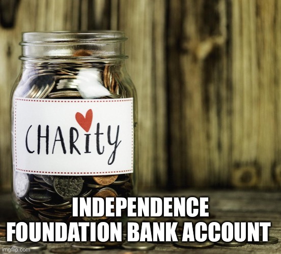 Charity | INDEPENDENCE FOUNDATION BANK ACCOUNT | image tagged in charity | made w/ Imgflip meme maker