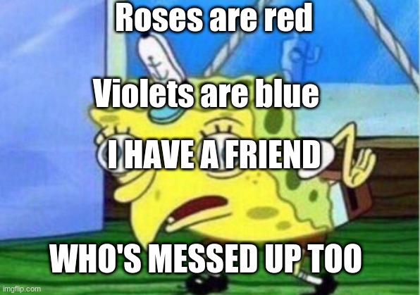 Sad | Roses are red; Violets are blue; I HAVE A FRIEND; WHO'S MESSED UP TOO | image tagged in memes,mocking spongebob | made w/ Imgflip meme maker