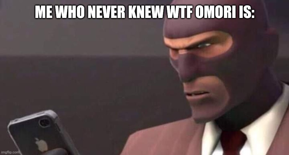 tf2 spy looking at phone | ME WHO NEVER KNEW WTF OMORI IS: | image tagged in tf2 spy looking at phone | made w/ Imgflip meme maker