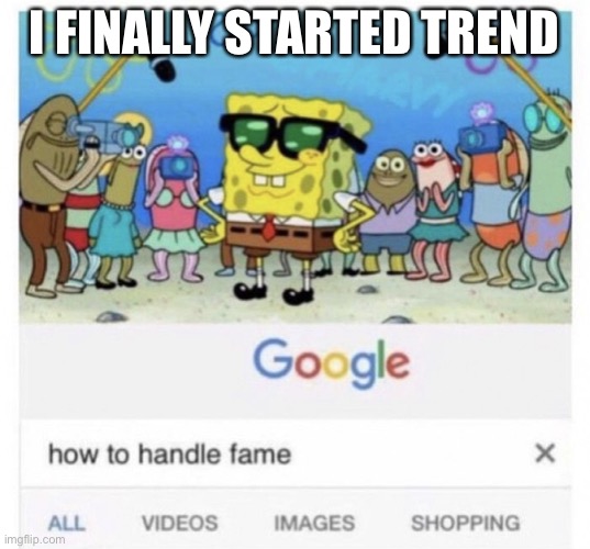 Yay | I FINALLY STARTED TREND | image tagged in how to handle fame | made w/ Imgflip meme maker