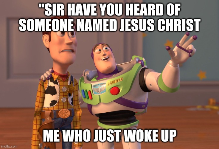 X, X Everywhere | "SIR HAVE YOU HEARD OF SOMEONE NAMED JESUS CHRIST; ME WHO JUST WOKE UP | image tagged in memes,x x everywhere | made w/ Imgflip meme maker