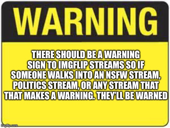 blank warning sign | THERE SHOULD BE A WARNING SIGN TO IMGFLIP STREAMS SO IF SOMEONE WALKS INTO AN NSFW STREAM, POLITICS STREAM, OR ANY STREAM THAT THAT MAKES A WARNING. THEY’LL BE WARNED | image tagged in blank warning sign | made w/ Imgflip meme maker