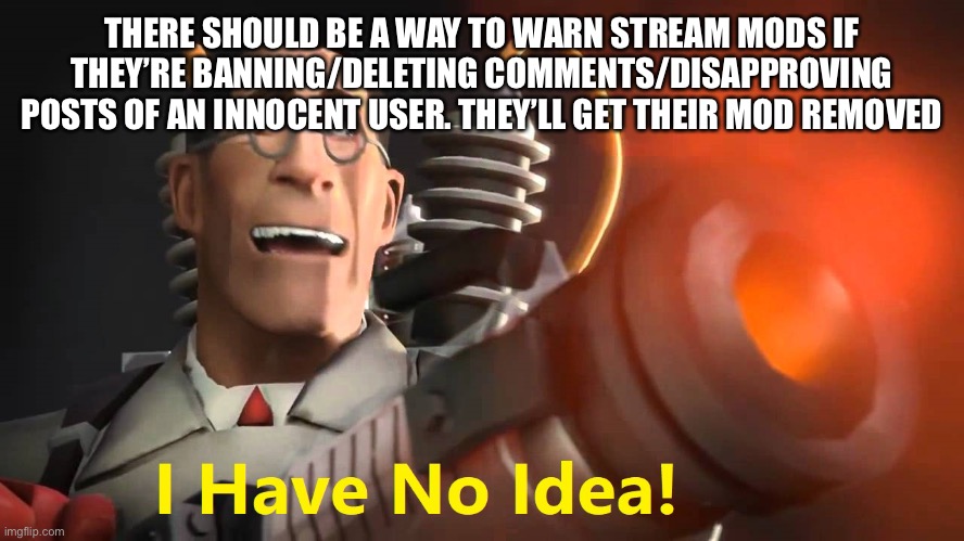 i have no idea [medic version] | THERE SHOULD BE A WAY TO WARN STREAM MODS IF THEY’RE BANNING/DELETING COMMENTS/DISAPPROVING POSTS OF AN INNOCENT USER. THEY’LL GET THEIR MOD REMOVED | image tagged in i have no idea medic version | made w/ Imgflip meme maker