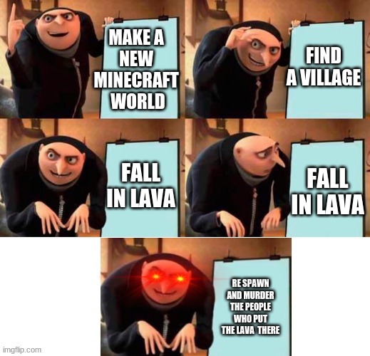 lava village | FIND A VILLAGE; MAKE A 
NEW 
MINECRAFT 
WORLD; FALL IN LAVA; FALL IN LAVA; RE SPAWN AND MURDER THE PEOPLE WHO PUT THE LAVA  THERE | image tagged in red eyes gru five frames | made w/ Imgflip meme maker
