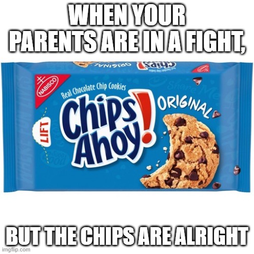 me when chips ahoy: | WHEN YOUR PARENTS ARE IN A FIGHT, BUT THE CHIPS ARE ALRIGHT | image tagged in chips ahoy | made w/ Imgflip meme maker