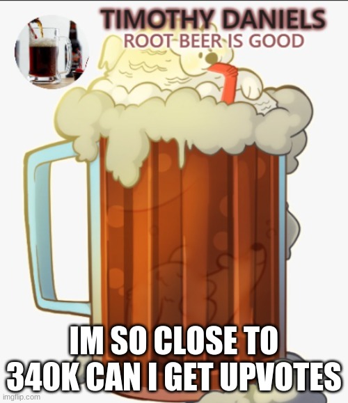 root beer template | IM SO CLOSE TO 340K CAN I GET UPVOTES | image tagged in root beer template | made w/ Imgflip meme maker