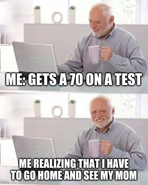 Hide the Pain Harold Meme | ME: GETS A 70 ON A TEST; ME REALIZING THAT I HAVE TO GO HOME AND SEE MY MOM | image tagged in memes,hide the pain harold | made w/ Imgflip meme maker