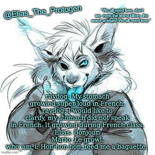 bc yes | raydog: My stomach growled super loud in French.
raydog: I would like to clarify, my stomach did not speak in French. It growled during French class.
Elias: Bonjour.
Mario: Le growl.
who_am_i: Hon hon hon, feed me a baguette. | image tagged in elias_the_protogen furry sans announcement template | made w/ Imgflip meme maker