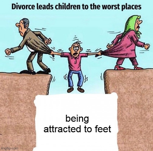 divorce | being attracted to feet | image tagged in funny memes | made w/ Imgflip meme maker