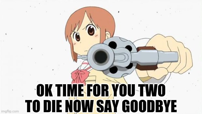 Anime gun point | OK TIME FOR YOU TWO TO DIE NOW SAY GOODBYE | image tagged in anime gun point | made w/ Imgflip meme maker