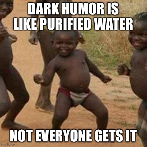 this is true tho | DARK HUMOR IS LIKE PURIFIED WATER; NOT EVERYONE GETS IT | image tagged in third world success kid,water,dark humor,african kids dancing,offensive | made w/ Imgflip meme maker