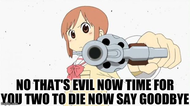 Anime gun point | NO THAT'S EVIL NOW TIME FOR YOU TWO TO DIE NOW SAY GOODBYE | image tagged in anime gun point | made w/ Imgflip meme maker