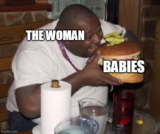 Fat guy eating burger | THE WOMAN BABIES | image tagged in fat guy eating burger | made w/ Imgflip meme maker