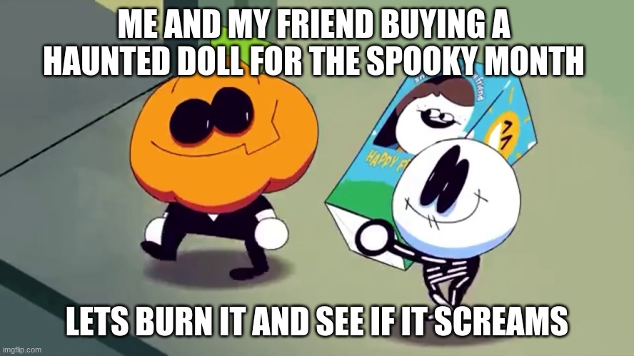 Lets burn it and see if it screams! | ME AND MY FRIEND BUYING A HAUNTED DOLL FOR THE SPOOKY MONTH LETS BURN IT AND SEE IF IT SCREAMS | image tagged in lets burn it and see if it screams | made w/ Imgflip meme maker