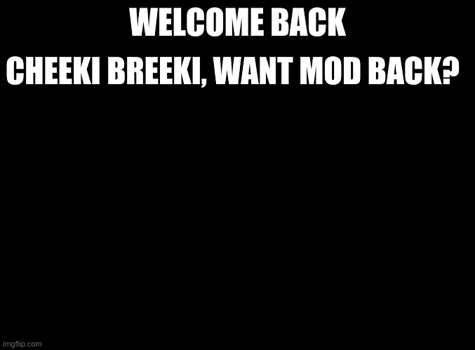 Welcome back comrade | CHEEKI BREEKI, WANT MOD BACK? WELCOME BACK | image tagged in blank black | made w/ Imgflip meme maker