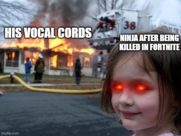 NINJA | HIS VOCAL CORDS; NINJA AFTER BEING KILLED IN FORTNITE | image tagged in memes,disaster girl | made w/ Imgflip meme maker