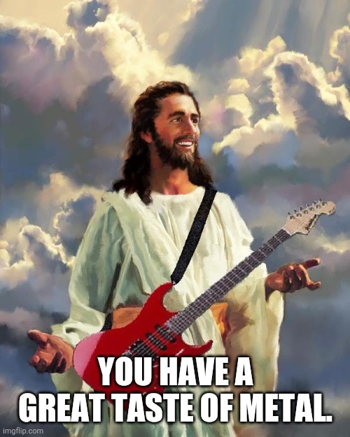 Jesus guitar | YOU HAVE A GREAT TASTE OF METAL. | image tagged in jesus guitar | made w/ Imgflip meme maker