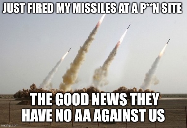 Eee | JUST FIRED MY MISSILES AT A P**N SITE; THE GOOD NEWS THEY HAVE NO AA AGAINST US | image tagged in missiles fired | made w/ Imgflip meme maker