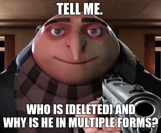 Gru Gun | TELL ME. WHO IS [DELETED] AND WHY IS HE IN MULTIPLE FORMS? | image tagged in gru gun | made w/ Imgflip meme maker