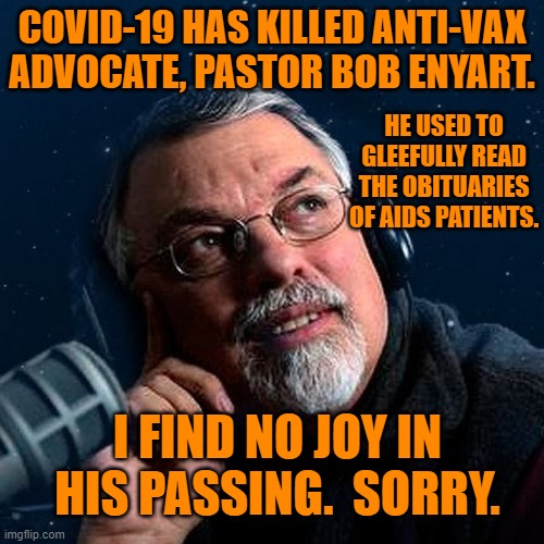 It must be a "Christian," thing. | COVID-19 HAS KILLED ANTI-VAX ADVOCATE, PASTOR BOB ENYART. HE USED TO GLEEFULLY READ THE OBITUARIES OF AIDS PATIENTS. I FIND NO JOY IN HIS PASSING.  SORRY. | image tagged in politics | made w/ Imgflip meme maker